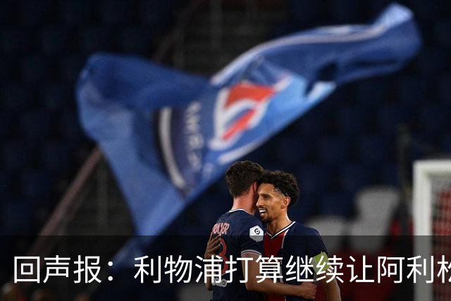 回声报：利物浦打算继续让阿利松当一门，马马尔达什维利想外租