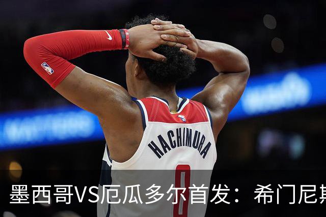 墨西哥VS厄瓜多尔首发：希门尼斯先发 帕乔凯塞多出战