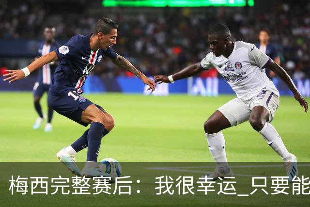 梅西完整赛后：我很幸运 只要能踢我会一直在 最佳射手只是数据