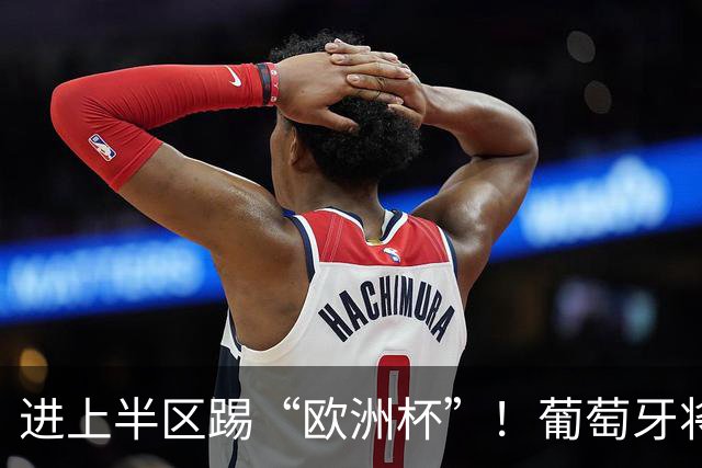 进上半区踢“欧洲杯”！葡萄牙将战克罗地亚 C罗魔笛再相遇