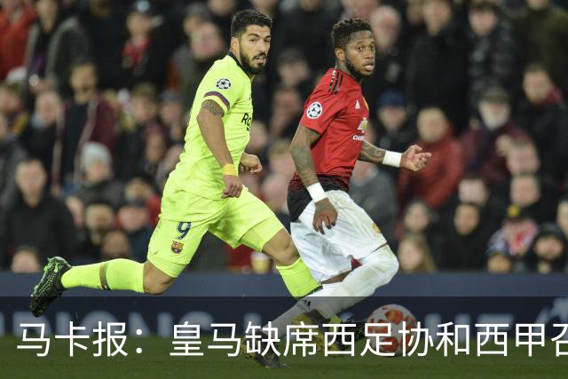马卡报：皇马缺席西足协和西甲召开的高规格会议，原因未知