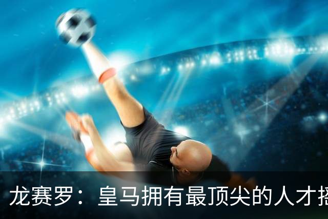 龙赛罗：皇马拥有最顶尖的人才摇篮，但很难再留住自家培养的天才