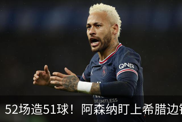 52场造51球！阿森纳盯上希腊边锋，3500万英镑或创比甲纪录