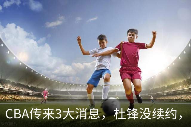 CBA传来3大消息，杜锋没续约，山东有望签约王岚嵚，潘江离职